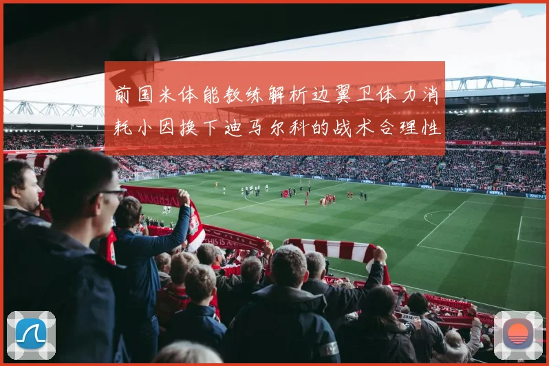 前国米体能教练解析边翼卫体力消耗小因换下迪马尔科的战术合理性