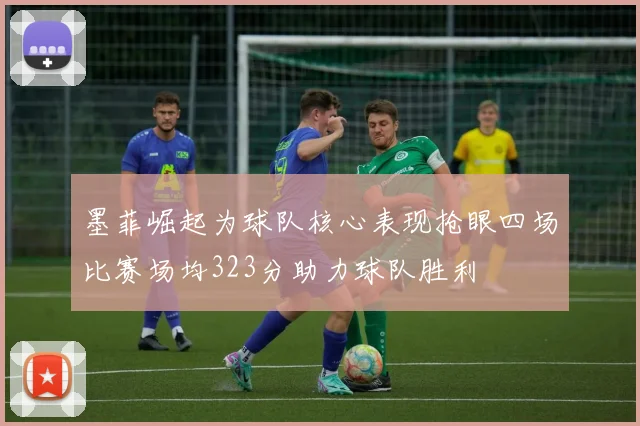 墨菲崛起为球队核心表现抢眼四场比赛场均323分助力球队胜利