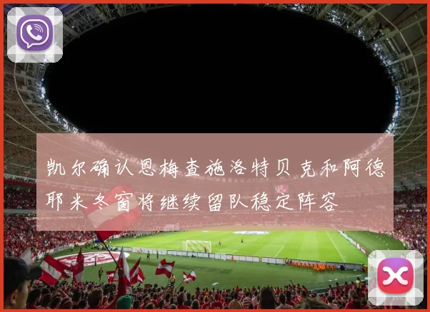 凯尔确认恩梅查施洛特贝克和阿德耶米冬窗将继续留队稳定阵容