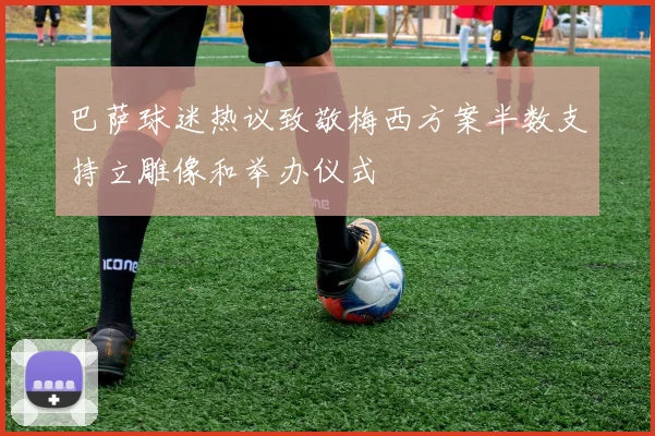 巴萨球迷热议致敬梅西方案半数支持立雕像和举办仪式