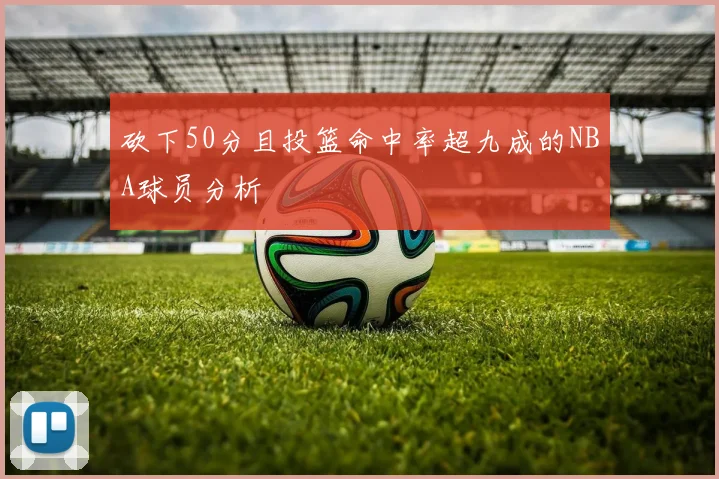 砍下50分且投篮命中率超九成的NBA球员分析