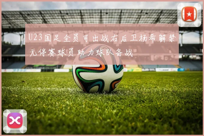 U23国足全员可出战右后卫杨希解禁无停赛球员助力球队备战