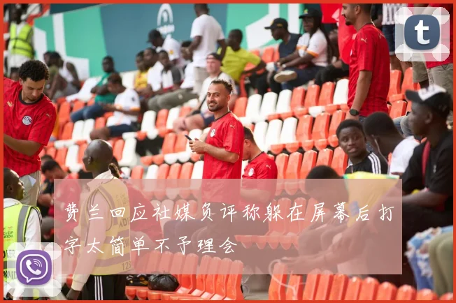 费兰回应社媒负评称躲在屏幕后打字太简单不予理会