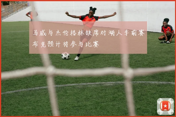 马威与杰伦格林缺席对湖人季前赛布克预计将参与比赛