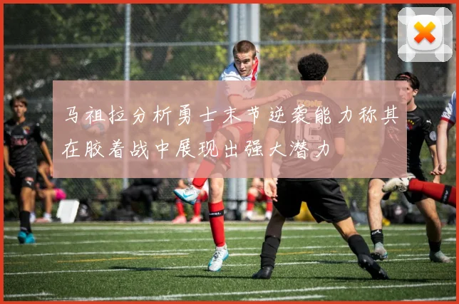 马祖拉分析勇士末节逆袭能力称其在胶着战中展现出强大潜力