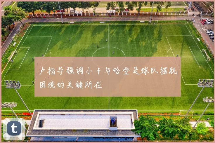 卢指导强调小卡与哈登是球队摆脱困境的关键所在