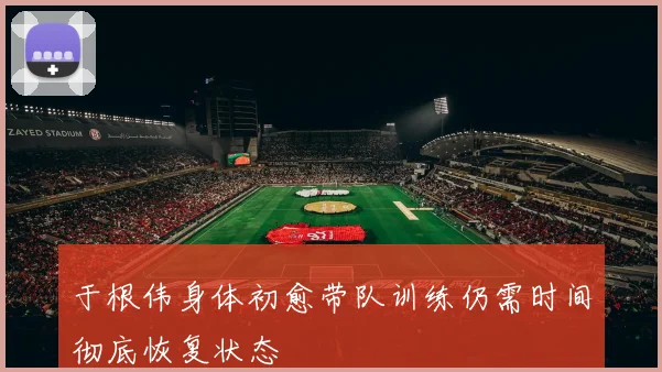 于根伟身体初愈带队训练仍需时间彻底恢复状态