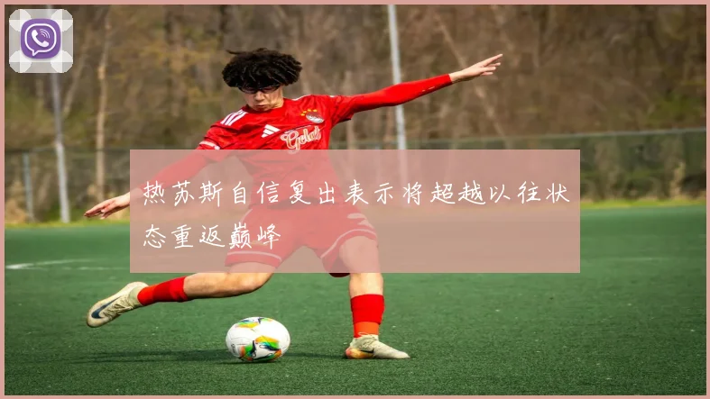 热苏斯自信复出表示将超越以往状态重返巅峰