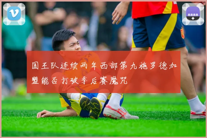 国王队连续两年西部第九施罗德加盟能否打破季后赛魔咒