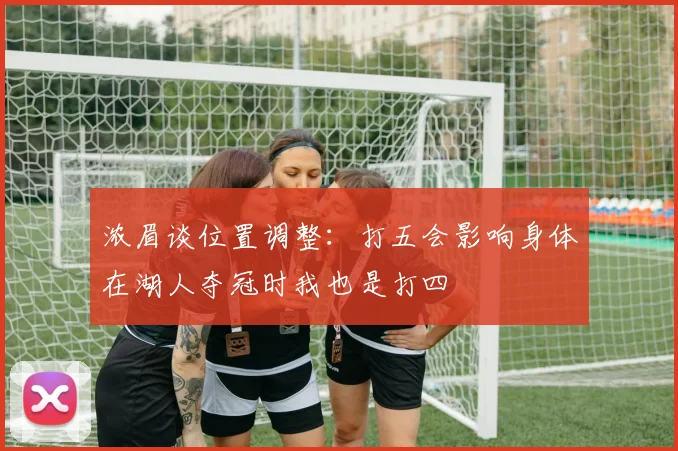 浓眉谈位置调整：打五会影响身体在湖人夺冠时我也是打四