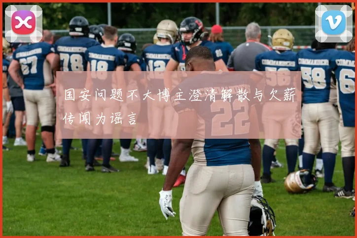 国安问题不大博主澄清解散与欠薪传闻为谣言