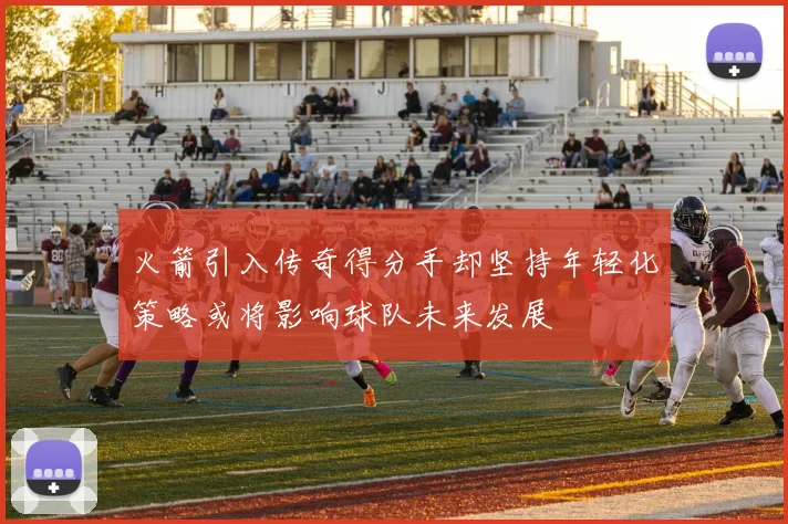 火箭引入传奇得分手却坚持年轻化策略或将影响球队未来发展