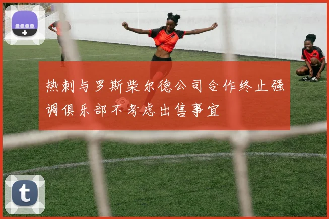 热刺与罗斯柴尔德公司合作终止强调俱乐部不考虑出售事宜