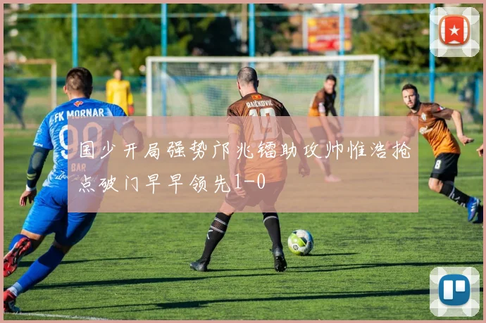 国少开局强势邝兆镭助攻帅惟浩抢点破门早早领先1-0