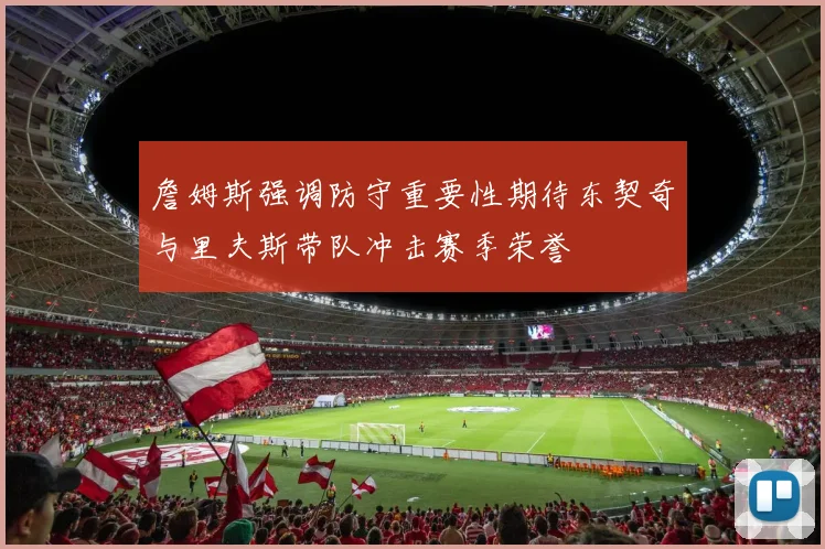 詹姆斯强调防守重要性期待东契奇与里夫斯带队冲击赛季荣誉