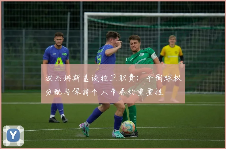波杰姆斯基谈控卫职责：平衡球权分配与保持个人节奏的重要性