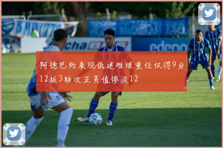 阿德巴约表现低迷难堪重任仅得9分12板3助攻正负值惨淡12