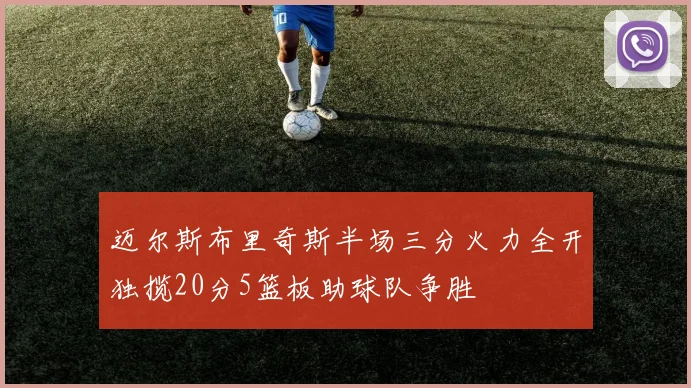 迈尔斯布里奇斯半场三分火力全开独揽20分5篮板助球队争胜