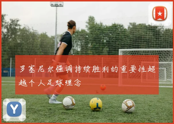 罗塞尼尔强调持续胜利的重要性超越个人足球理念