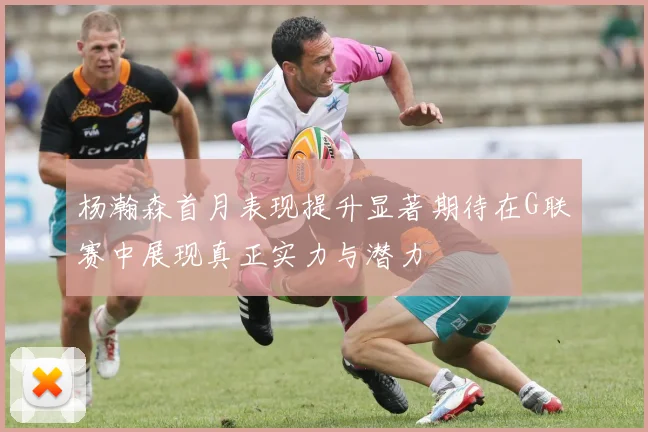 杨瀚森首月表现提升显著期待在G联赛中展现真正实力与潜力